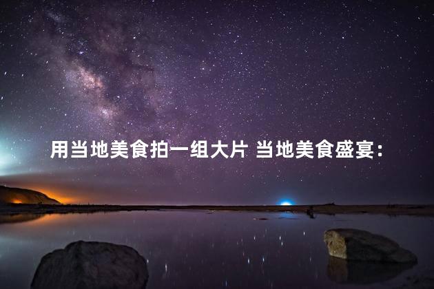 用当地美食拍一组大片 当地美食盛宴：品尝令人垂涎的美味佳肴